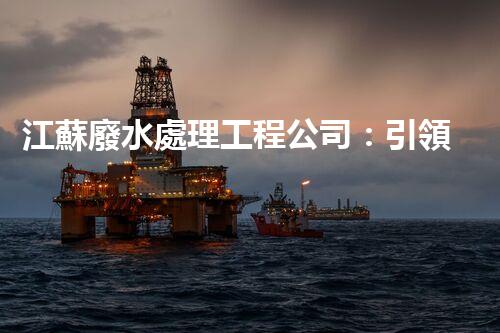 江蘇廢水處理工程公司：引領(lǐng)綠色科技的新時代？